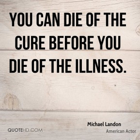 Michael Landon - You can die of the cure before you die of the illness ...