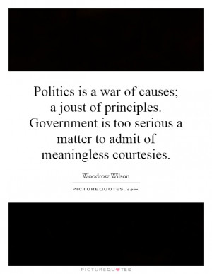 Politics is a war of causes; a joust of principles. Government is too ...