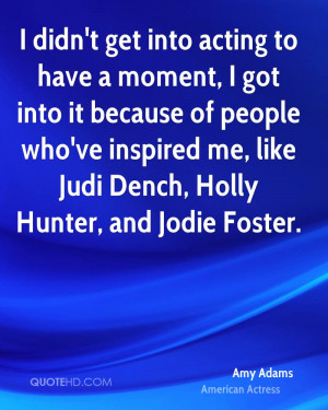 ... who've inspired me, like Judi Dench, Holly Hunter, and Jodie Foster
