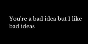 you’re a bad idea but I like bad ideas