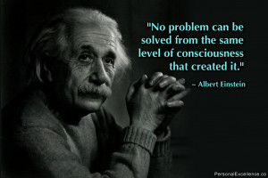 ... the same level of consciousness that created it.” ~ Albert Einstein