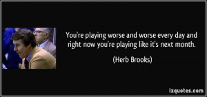 ... day and right now you're playing like it's next month. - Herb Brooks