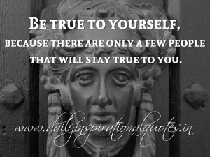Be true to yourself, because there are only a few people that will ...