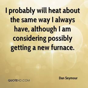 Dan Seymour - I probably will heat about the same way I always have ...