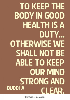 Inspirational quotes - To keep the body in good health is a duty ...