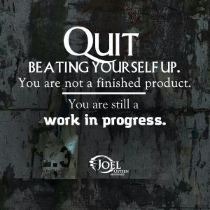 Quit beating yourself up. You're not a finished product. You're still ...