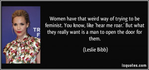 ... they really want is a man to open the door for them. - Leslie Bibb