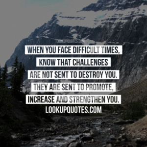 When you face difficult times, know that challenges are not sent to ...