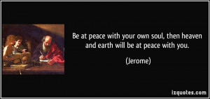 ... own soul, then heaven and earth will be at peace with you. - Jerome