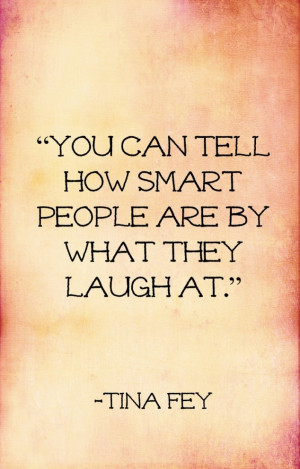 ... can tell how smart people are by what they laugh at. Tina Fey quote