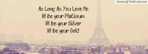 As Long As You Love Me,I'll be your Platinum,I'll be your Silver,I'll ...