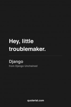 Hey, little troublemaker.