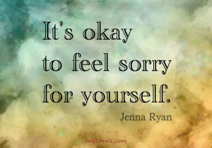 It's Okay to Feel Sorry for Yourself