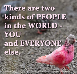 There are two kinds of PEOPLE in the WORLD - YOU and EVERYONE else.