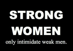 Strong Women only intimidate weak men!