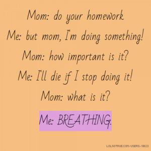 Mom: do your homework Me: but mom, I'm doing something! Mom: how ...