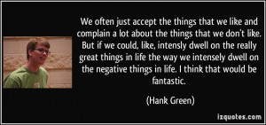 ... negative things in life. I think that would be fantastic. - Hank Green