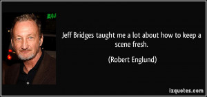 Jeff Bridges taught me a lot about how to keep a scene fresh. - Robert ...