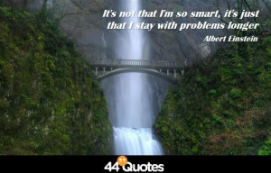 ... not that I’m so smart, it’s just that I stay with problems longer