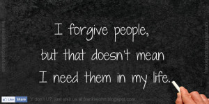 forgive people , but that doesn't mean I need them in my life.