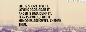 Life is short, live it. Love is rare, grab it. Anger is bad, dump it ...