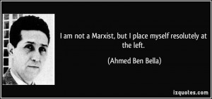 ... Marxist, but I place myself resolutely at the left. - Ahmed Ben Bella