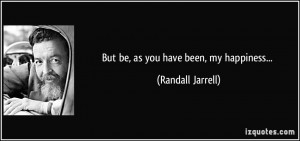 But be, as you have been, my happiness... - Randall Jarrell