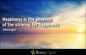 Happiness is the absence of the striving for happiness. - Zhuangzi
