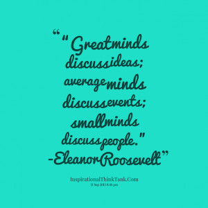 ... minds discuss events; small minds discuss people” eleanor roosevelt