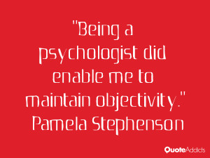 Being a psychologist did enable me to maintain objectivity.. # ...