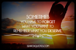 ... you have to forget what you want to remember what you deserve