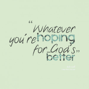 Quotes Picture: whatever you're hoping forgod's better