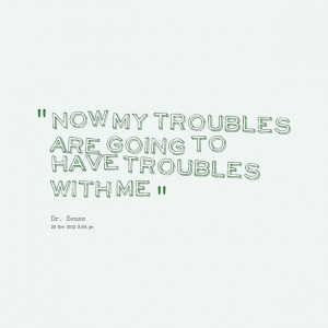 Quotes Picture: now my troubles are going to have troubles with me