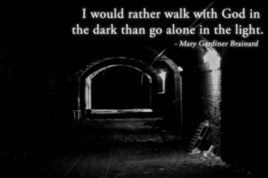 would rather walk with God in the dark than go alone in the light.