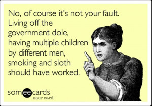 No, of course it's not your fault. Living off the government dole ...