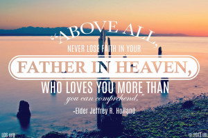 Above all, never lose faith in your FATHER IN HEAVEN...