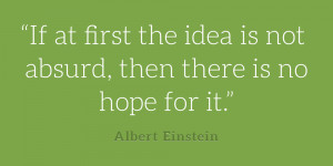 If at first the idea is not absurd, then there is no hope for it ...