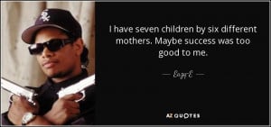 ... by six different mothers. Maybe success was too good to me. - Eazy-E