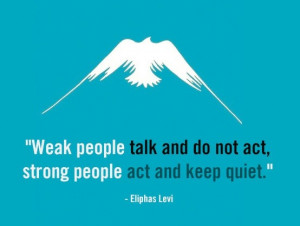 ... talk and do not act, strong people act and keep quiet.