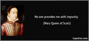 No one provokes me with impunity. - Mary Queen of Scots