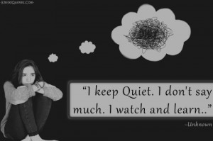 keep Quiet. I don't say much. I watch and learn...”
