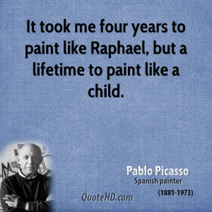 ... years to paint like Raphael, but a lifetime to paint like a child