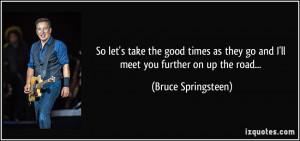 ... go and I'll meet you further on up the road... - Bruce Springsteen