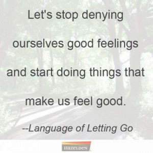 Let's stop denying ourselves good feelings and start doing things that ...