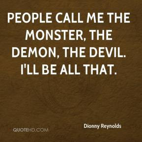... People call me the monster, the demon, the devil. I'll be all that