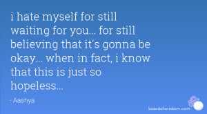 hate myself for still waiting for you... for still believing that it ...