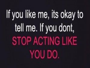 If you like me, its okay to tell me. If you dont, STOP ACTING LIKE YOU ...