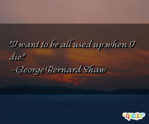 want to be all used up when I die. -George Bernard Shaw