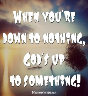 When you're down to nothing, God's up to something! Source: http://www ...