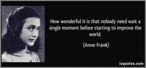 ... single moment before starting to improve the world. - Anne Frank